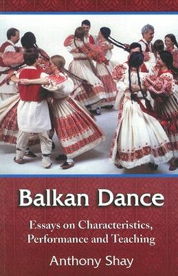 Balkan Dance: Essays on Characteristics, Performance and Teaching by Shay, Anthony