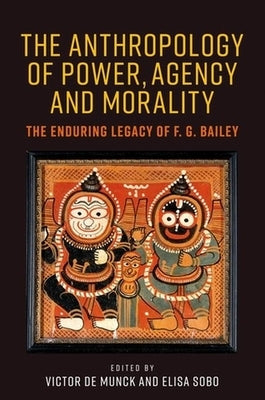 The Anthropology of Power, Agency, and Morality: The Enduring Legacy of F. G. Bailey by Munck, Victor de