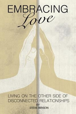 Embracing Love: Living on the Other Side of Disconnected Relationships by Benson, Steve
