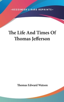 The Life And Times Of Thomas Jefferson by Watson, Thomas Edward