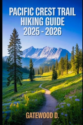 Pacific Crest Trail Hiking Guide 2025 - 2026: Essential Tips, Navigation, Packing Lists, and Trail Details for Every Skill Level by D, Gatewood