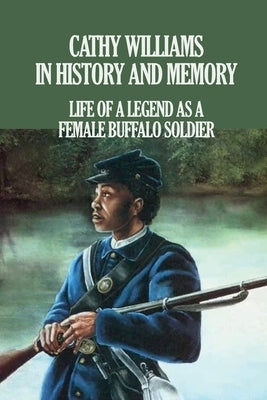 Cathy Williams in History and Memory: Life Of A Legend As A Female Buffalo Soldier: The Cathy Williams Story by Betsill, Tamela