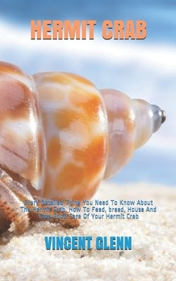 Hermit Crab: Every Detailed Thing You Need To Know About The Hermit Crab. How To Feed, breed, House And Take Good Care Of Your Herm by Glenn, Vincent