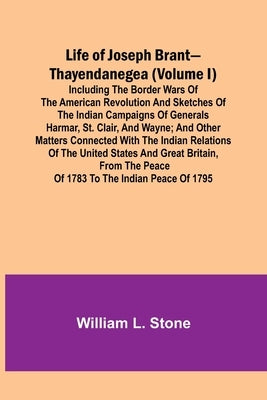 Life of Joseph Brant-Thayendanegea (Volume I): Including the Border Wars of the American Revolution and Sketches of the Indian Campaigns of Generals H by L. Stone, William