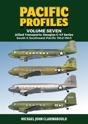 Pacific Profiles Volume 7: Allied Transports: Douglas C-47 Series: South & Southwest Pacific 1942-1945 by Claringbould, Michael