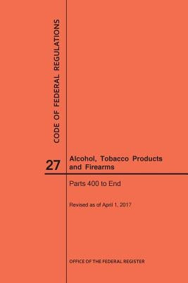 Code of Federal Regulations Title 27, Alcohol, Tobacco Products and Firearms, Parts 400-End, 2017 by Nara