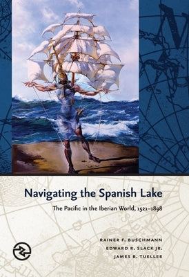 Navigating the Spanish Lake: The Pacific in the Iberian World, 1521-1898 by Buschmann, Rainer F.