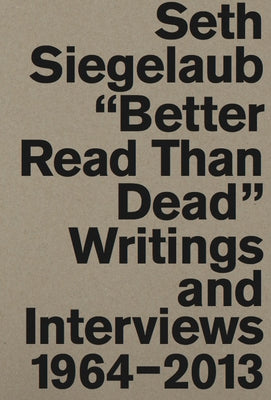 Seth Siegelaub: Better Read Than Dead: Writings and Interviews 1964-2013 by Siegelaub, Seth