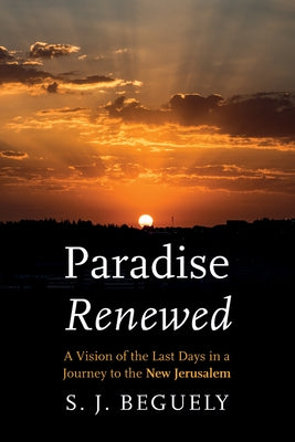 Paradise Renewed: A Vision of the Last Days in a Journey to the New Jerusalem by Beguely, S. J.