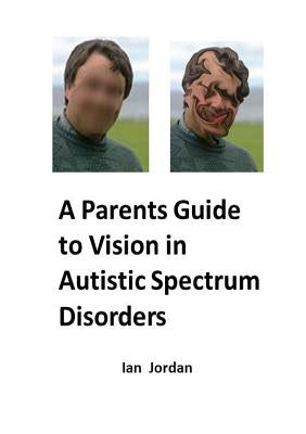 A Parents Guide to Vision In Autistic Spectrum Disorders by Jordan, Ian