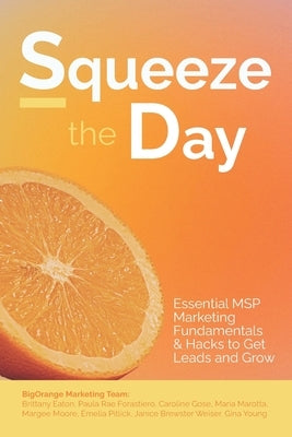 Squeeze the Day!: Essential MSP Marketing Fundamentals and Hacks to Get Leads and Grow by Eaton, Brittany