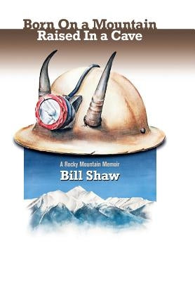 Born on a Mountain, Raised in a Cave: A Rocky Mountain Memoir by Shaw, Bill