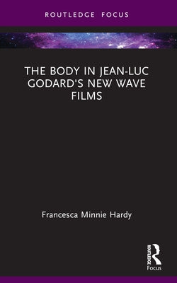The Body in Jean-Luc Godard's New Wave Films by Hardy, Francesca Minnie