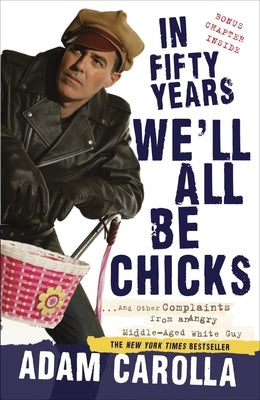In Fifty Years We'll All Be Chicks: . . . and Other Complaints from an Angry Middle-Aged White Guy by Carolla, Adam