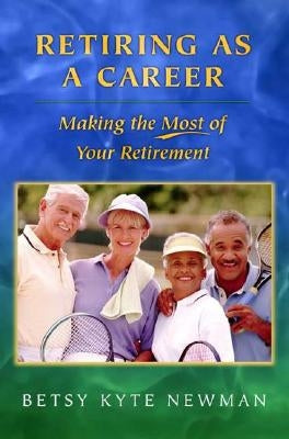 Retiring as a Career: Making the Most of Your Retirement by Newman, Betsy Kyte