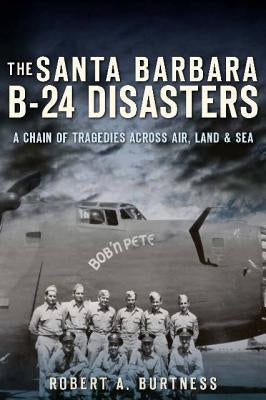 The Santa Barbara B-24 Disasters: A Chain of Tragedies Across Air, Land & Sea by Burtness, Robert A.