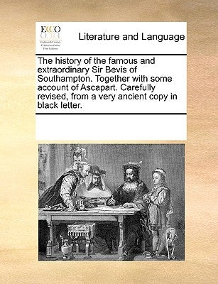 The History of the Famous and Extraordinary Sir Bevis of Southampton. Together with Some Account of Ascapart. Carefully Revised, from a Very Ancient C by Multiple Contributors