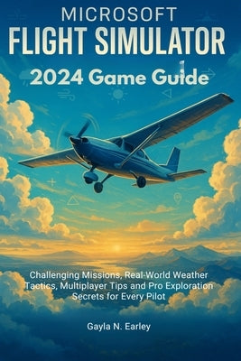Microsoft Flight Simulator 2024 Game Guide: Challenging Missions, Real-World Weather Tactics, Multiplayer Tips and Pro Exploration Secrets for Every P by N. Earley, Gayla