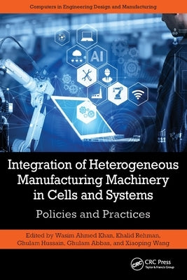 Integration of Heterogeneous Manufacturing Machinery in Cells and Systems: Policies and Practices by Ahmed Khan, Wasim