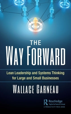 The Way Forward: Lean Leadership and Systems Thinking for Large and Small Businesses by Garneau, Wallace