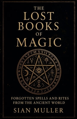 The Lost Books of Magic Forgotten Spells and Rites from the Ancient World by Muller, Sian