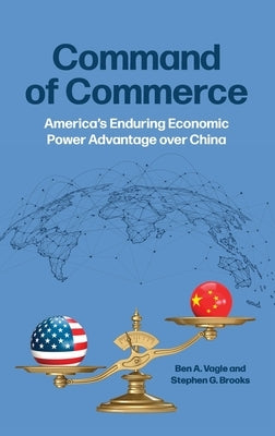 Command of Commerce: America's Enduring Economic Power Advantage Over China by Vagle, Ben A.