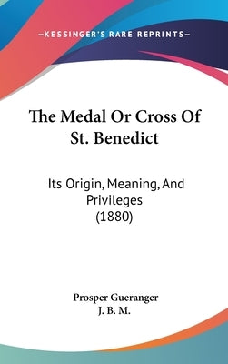 The Medal Or Cross Of St. Benedict: Its Origin, Meaning, And Privileges (1880) by Gueranger, Prosper