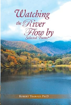 Watching The River Flow By: Selected Poems by Trabold, Ph. D. Robert