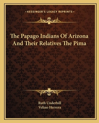 The Papago Indians Of Arizona And Their Relatives The Pima by Underhill, Ruth