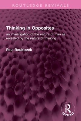 Thinking in Opposites: an investigation of the nature of man as revealed by the nature of thinking by Roubiczek, Paul