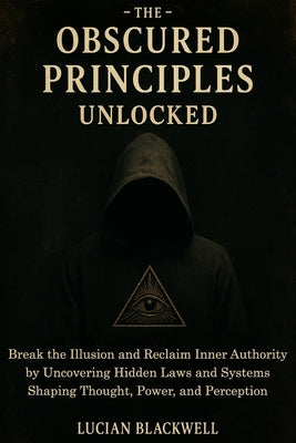 The Obscured Principles Unlocked: Break the Illusion and Reclaim Inner Authority by Uncovering Hidden Laws and Systems Shaping Thought, Power, and Per by Blackwell, Lucian