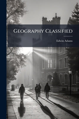 Geography Classified: A Systematic Manual of Mathematical, Physical, and Political Geography: With Geographical, Etymological, and Historical Notes. f by Adams, Edwin