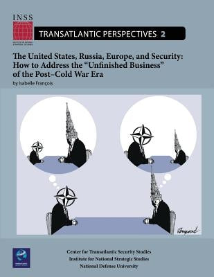 The United States, Russia, Europe, and Security: How to Address the "Unfinished Business" of the Post-Cold War Era: Transatlantic Perspectives, No. 2 by University, National Defense