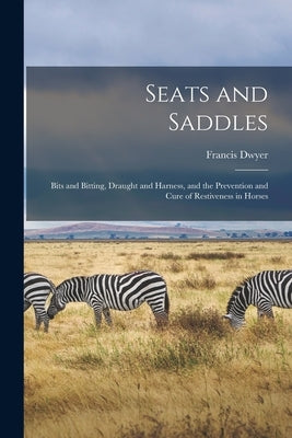 Seats and Saddles: Bits and Bitting, Draught and Harness, and the Prevention and Cure of Restiveness in Horses by Dwyer, Francis