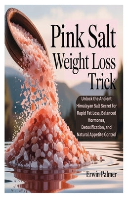 Pink Salt Weight Loss Trick: Unlock the Ancient Himalayan Salt Secret for Rapid Fat Loss, Balanced Hormones, Detoxification, and Natural Appetite Cont by Palmer, Erwin
