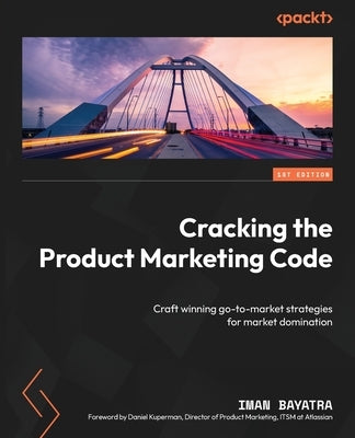 Cracking the Product Marketing Code: Craft winning go-to-market strategies for market domination by Bayatra, Iman