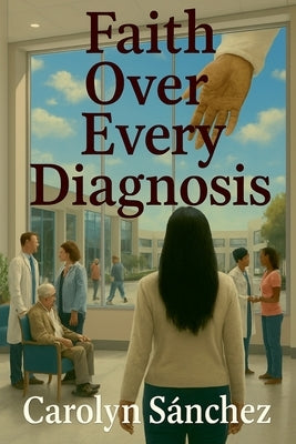Faith over Every Diagnosis by Sanchez, Carolyn