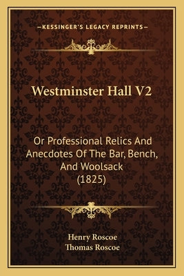 Westminster Hall V2: Or Professional Relics And Anecdotes Of The Bar, Bench, And Woolsack (1825) by Roscoe, Henry