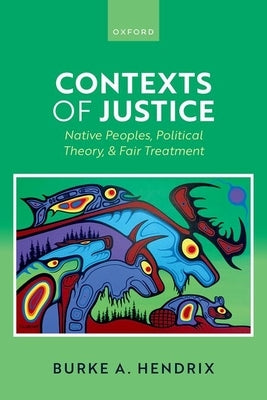 Contexts of Justice: Native Peoples, Political Theory, and Fair Treatment by Hendrix, Burke A.