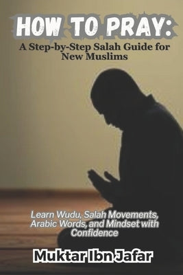 How to Pray: A Step-by-Step Salah Guide for New Muslims by Ibn Jafar, Muktar
