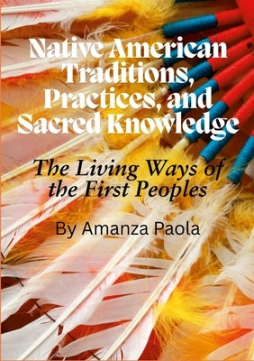 Native American Traditions, Practices, and Sacred Knowledge: The Living Ways of the First Peoples by Paola, Amanza