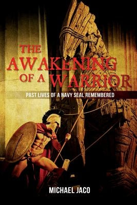 The Awakening of a Warrior: Past Lives of a Navy SEAL Remembered by Jaco, Michael K.