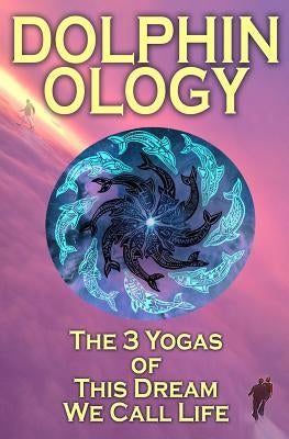 DolphinOlogy: The 3 Yogas Of This Dream We Call Life by Love, Wake Breathe