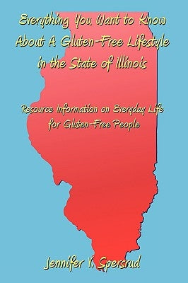 Everything You Want to Know About A Gluten-Free Lifestyle in the State of Illinois: Resource Information on Everyday Life for Gluten-Free People by Spersrud, Jennifer V.