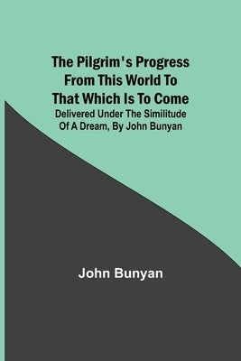 The Pilgrim's Progress from this world to that which is to come: Delivered under the similitude of a dream, by John Bunyan by Bunyan, John