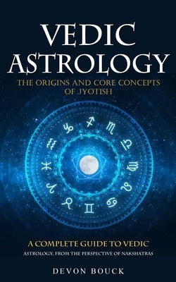 Vedic Astrology: The Origins and Core Concepts of Jyotish (A Complete Guide to Vedic Astrology, From the Perspective of Nakshatras) by Bouck, Devon