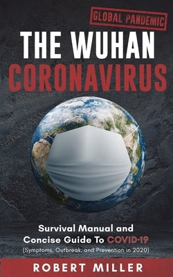 The Wuhan Coronavirus: Survival Manual and Concise Guide to COVID-19 (Symptoms, Outbreak, and Prevention in 2020) by Miller, Robert