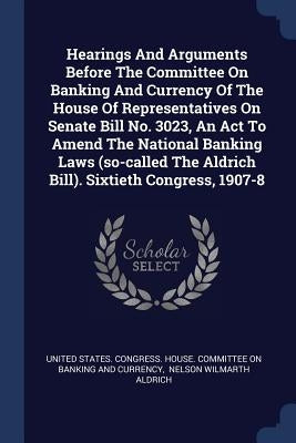 Hearings And Arguments Before The Committee On Banking And Currency Of The House Of Representatives On Senate Bill No. 3023, An Act To Amend The Natio by United States Congress House Committe
