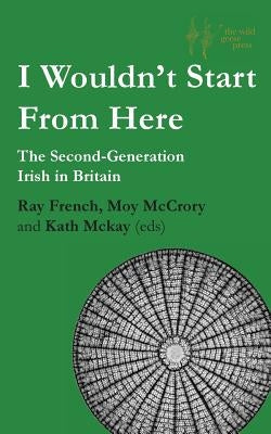 I Wouldn't Start From Here: The Second-Generation Irish in Britain by French, Ray