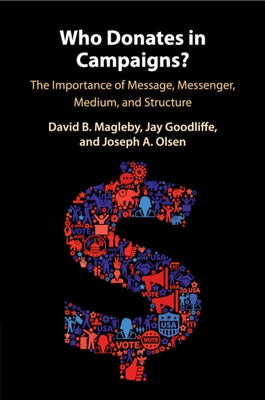 Who Donates in Campaigns?: The Importance of Message, Messenger, Medium, and Structure by Magleby, David B.